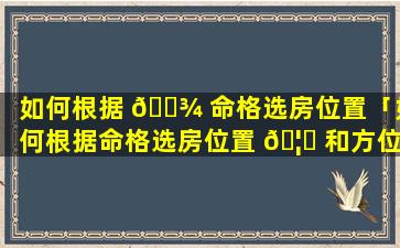 如何根据 🌾 命格选房位置「如何根据命格选房位置 🦟 和方位」
